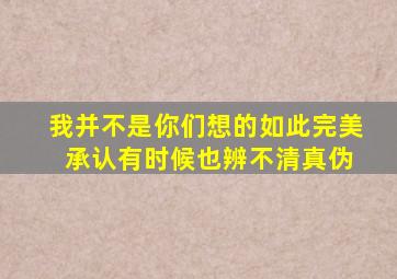 我并不是你们想的如此完美 承认有时候也辨不清真伪